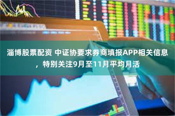 淄博股票配资 中证协要求券商填报APP相关信息，特别关注9月至11月平均月活