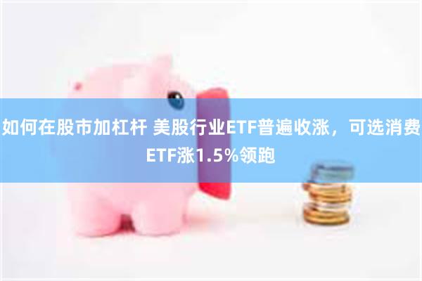 如何在股市加杠杆 美股行业ETF普遍收涨，可选消费ETF涨1.5%领跑