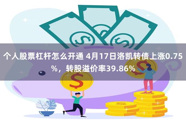 个人股票杠杆怎么开通 4月17日洛凯转债上涨0.75%，转股溢价率39.86%