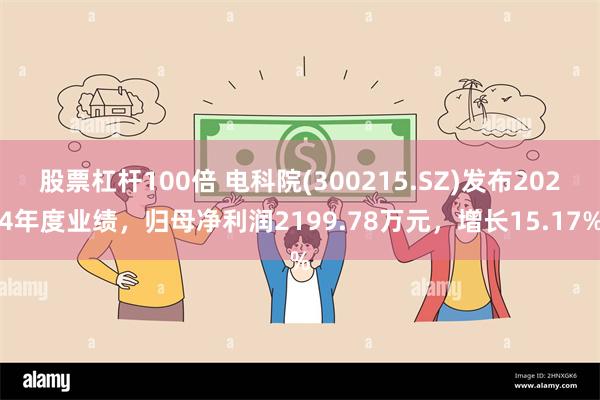 股票杠杆100倍 电科院(300215.SZ)发布2024年度业绩，归母净利润2199.78万元，增长15.17%