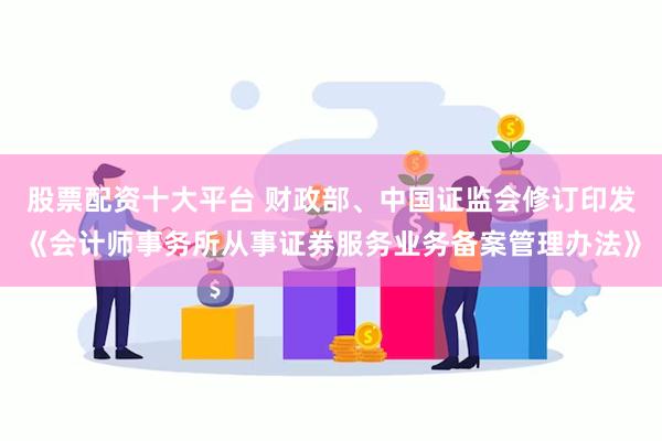 股票配资十大平台 财政部、中国证监会修订印发《会计师事务所从事证券服务业务备案管理办法》