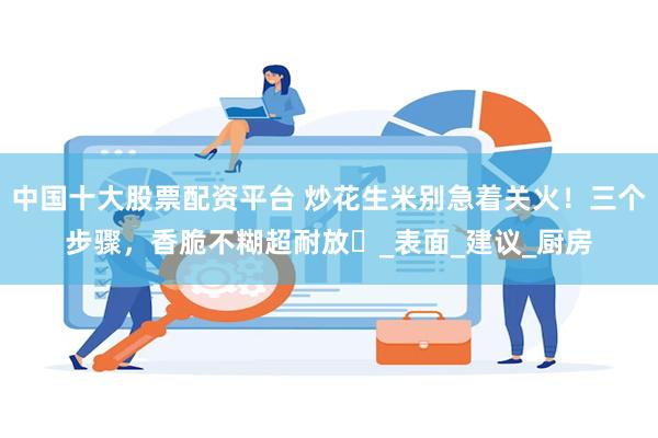 中国十大股票配资平台 炒花生米别急着关火！三个步骤，香脆不糊超耐放​_表面_建议_厨房