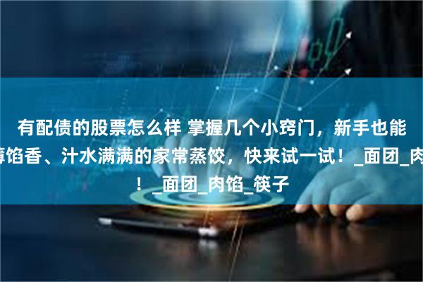有配债的股票怎么样 掌握几个小窍门，新手也能做出皮薄馅香、汁水满满的家常蒸饺，快来试一试！_面团_肉馅_筷子