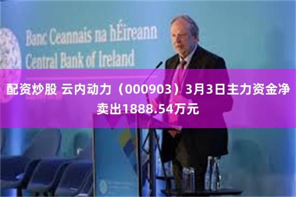 配资炒股 云内动力（000903）3月3日主力资金净卖出1888.54万元