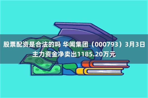 股票配资是合法的吗 华闻集团（000793）3月3日主力资金净卖出1185.20万元