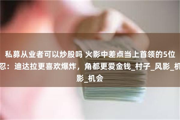 私募从业者可以炒股吗 火影中差点当上首领的5位叛忍：迪达拉更喜欢爆炸，角都更爱金钱_村子_风影_机会