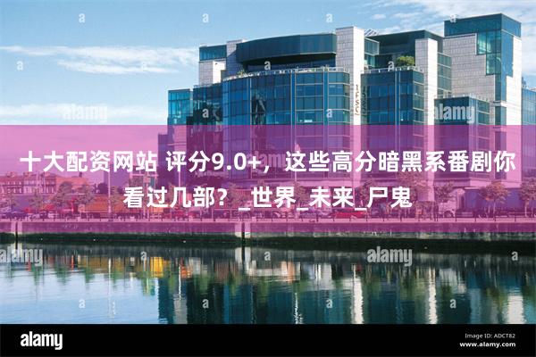 十大配资网站 评分9.0+，这些高分暗黑系番剧你看过几部？_世界_未来_尸鬼