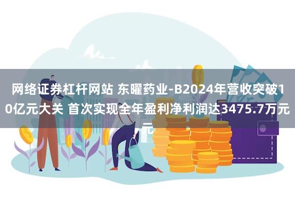 网络证券杠杆网站 东曜药业-B2024年营收突破10亿元大关 首次实现全年盈利净利润达3475.7万元