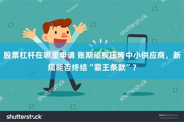 股票杠杆在哪里申请 账期顽疾压垮中小供应商，新规能否终结“霸王条款”？