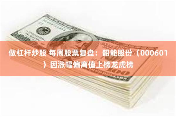 做杠杆炒股 每周股票复盘：韶能股份（000601）因涨幅偏离值上榜龙虎榜
