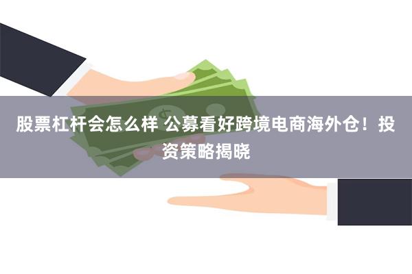 股票杠杆会怎么样 公募看好跨境电商海外仓！投资策略揭晓
