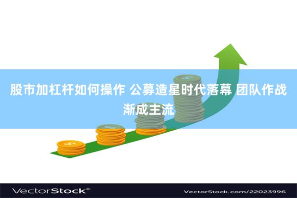 股市加杠杆如何操作 公募造星时代落幕 团队作战渐成主流