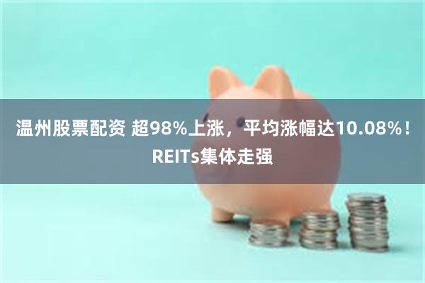 温州股票配资 超98%上涨，平均涨幅达10.08%！REITs集体走强