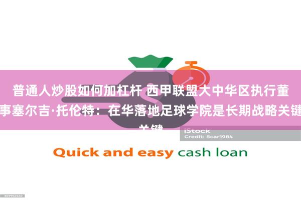 普通人炒股如何加杠杆 西甲联盟大中华区执行董事塞尔吉·托伦特：在华落地足球学院是长期战略关键