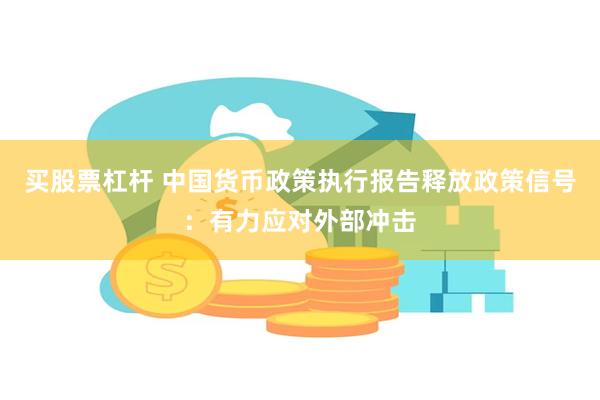 买股票杠杆 中国货币政策执行报告释放政策信号：有力应对外部冲击