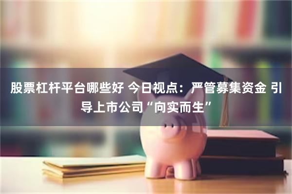 股票杠杆平台哪些好 今日视点：严管募集资金 引导上市公司“向实而生”