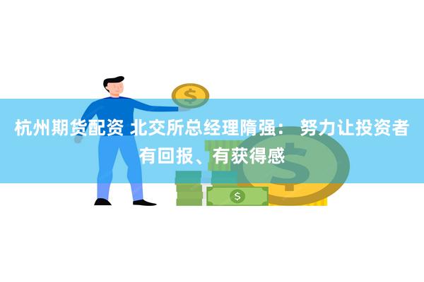 杭州期货配资 北交所总经理隋强： 努力让投资者有回报、有获得感