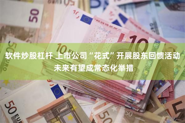 软件炒股杠杆 上市公司“花式”开展股东回馈活动 未来有望成常态化举措
