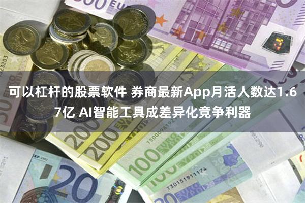 可以杠杆的股票软件 券商最新App月活人数达1.67亿 AI智能工具成差异化竞争利器
