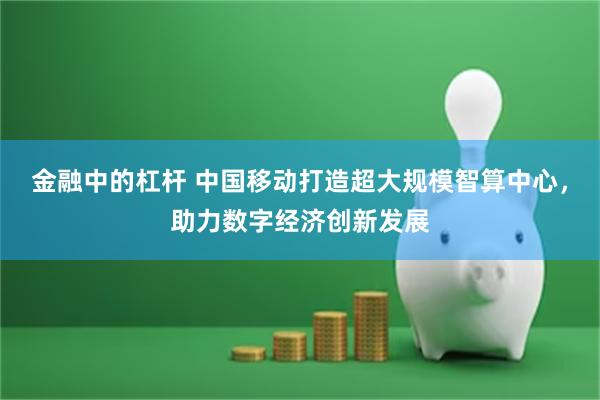 金融中的杠杆 中国移动打造超大规模智算中心，助力数字经济创新发展