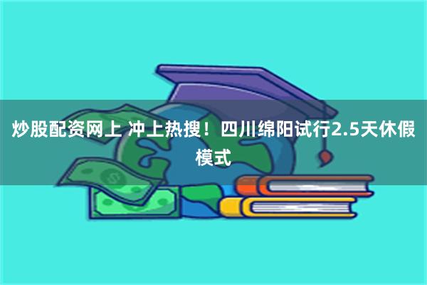 炒股配资网上 冲上热搜！四川绵阳试行2.5天休假模式