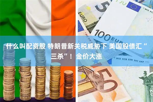 什么叫配资股 特朗普新关税威胁下 美国股债汇“三杀”！金价大涨