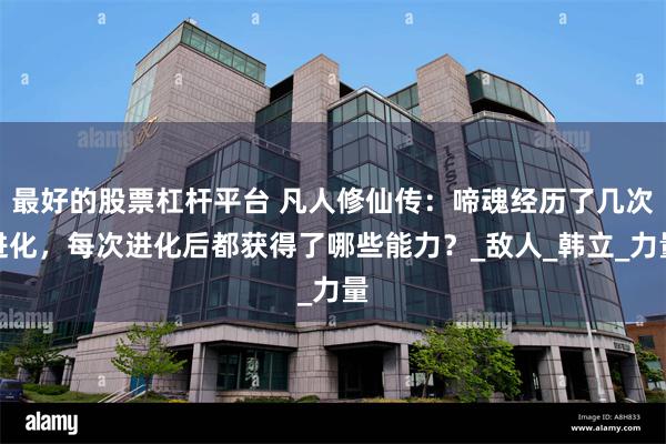 最好的股票杠杆平台 凡人修仙传：啼魂经历了几次进化，每次进化后都获得了哪些能力？_敌人_韩立_力量