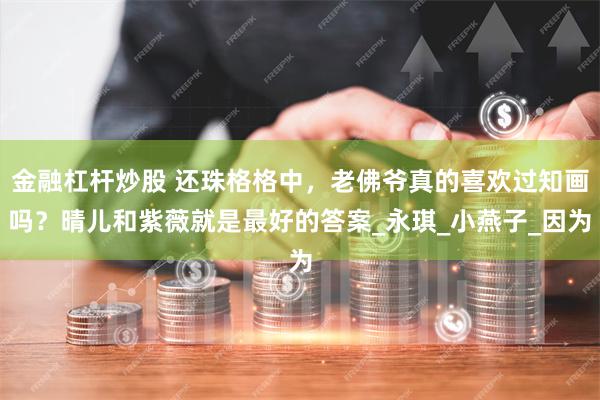 金融杠杆炒股 还珠格格中，老佛爷真的喜欢过知画吗？晴儿和紫薇就是最好的答案_永琪_小燕子_因为