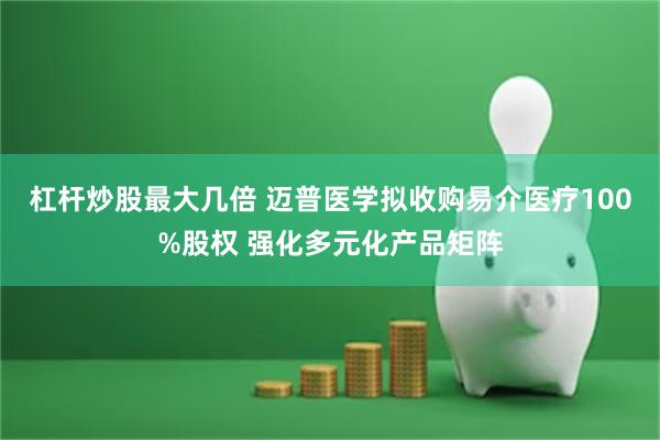 杠杆炒股最大几倍 迈普医学拟收购易介医疗100%股权 强化多元化产品矩阵
