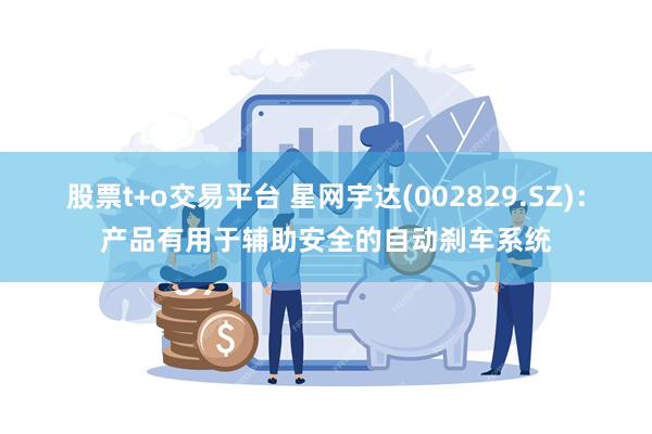 股票t+o交易平台 星网宇达(002829.SZ)：产品有用于辅助安全的自动刹车系统