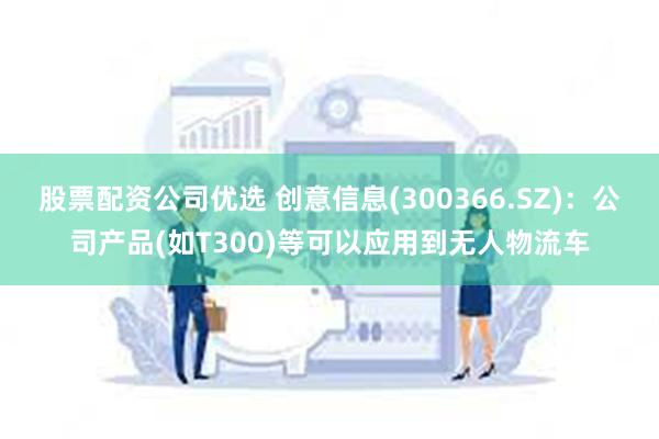 股票配资公司优选 创意信息(300366.SZ)：公司产品(如T300)等可以应用到无人物流车