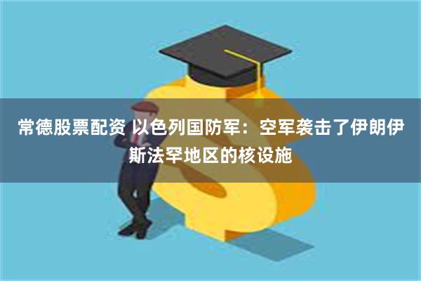 常德股票配资 以色列国防军：空军袭击了伊朗伊斯法罕地区的核设施