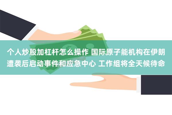 个人炒股加杠杆怎么操作 国际原子能机构在伊朗遭袭后启动事件和应急中心 工作组将全天候待命