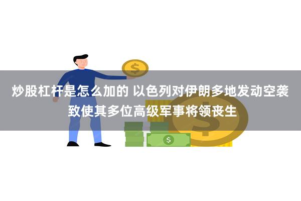 炒股杠杆是怎么加的 以色列对伊朗多地发动空袭 致使其多位高级军事将领丧生
