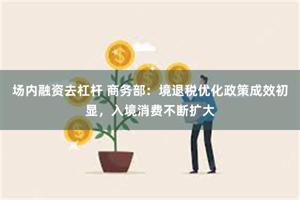 场内融资去杠杆 商务部：境退税优化政策成效初显，入境消费不断扩大