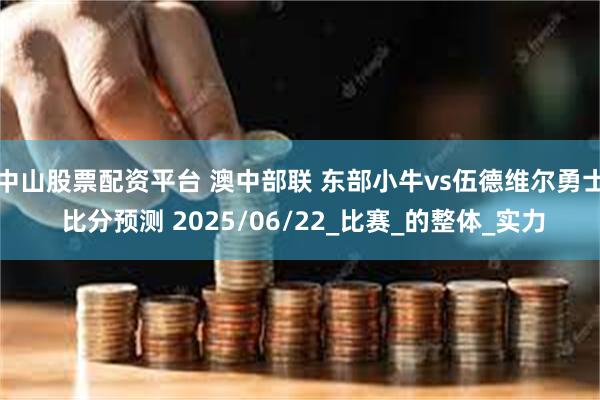 中山股票配资平台 澳中部联 东部小牛vs伍德维尔勇士 比分预测 2025/06/22_比赛_的整体_实力