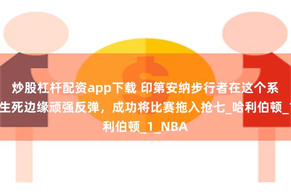 炒股杠杆配资app下载 印第安纳步行者在这个系列赛的生死边缘顽强反弹，成功将比赛拖入抢七_哈利伯顿_1_NBA