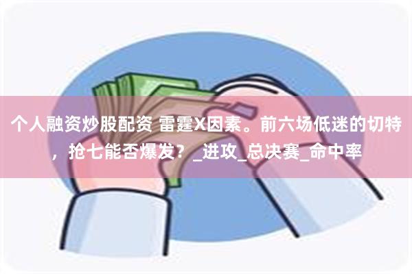 个人融资炒股配资 雷霆X因素。前六场低迷的切特，抢七能否爆发？_进攻_总决赛_命中率
