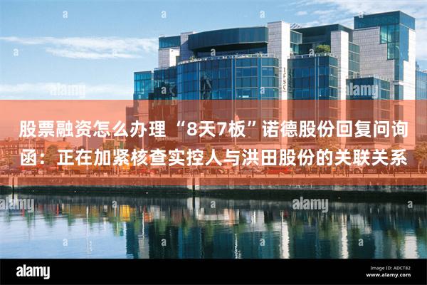 股票融资怎么办理 “8天7板”诺德股份回复问询函：正在加紧核查实控人与洪田股份的关联关系
