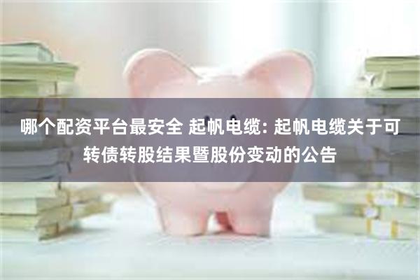 哪个配资平台最安全 起帆电缆: 起帆电缆关于可转债转股结果暨股份变动的公告