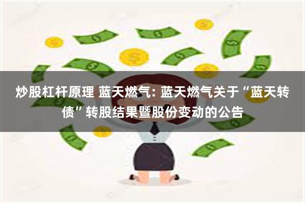 炒股杠杆原理 蓝天燃气: 蓝天燃气关于“蓝天转债”转股结果暨股份变动的公告