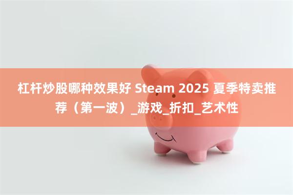 杠杆炒股哪种效果好 Steam 2025 夏季特卖推荐（第一波）_游戏_折扣_艺术性