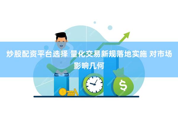炒股配资平台选择 量化交易新规落地实施 对市场影响几何