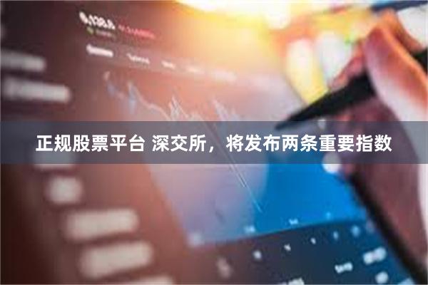正规股票平台 深交所，将发布两条重要指数