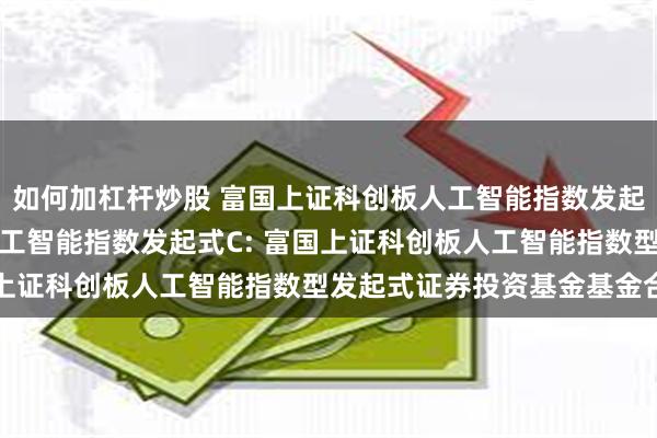 如何加杠杆炒股 富国上证科创板人工智能指数发起式A,富国上证科创板人工智能指数发起式C: 富国上证科创板人工智能指数型发起式证券投资基金基金合同