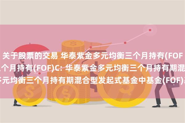 关于股票的交易 华泰紫金多元均衡三个月持有(FOF)A,华泰紫金多元均衡三个月持有(FOF)C: 华泰紫金多元均衡三个月持有期混合型发起式基金中基金(FOF)基金合同