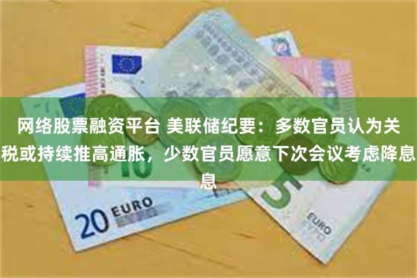 网络股票融资平台 美联储纪要：多数官员认为关税或持续推高通胀，少数官员愿意下次会议考虑降息