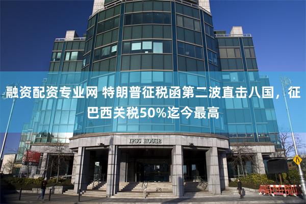 融资配资专业网 特朗普征税函第二波直击八国，征巴西关税50%迄今最高