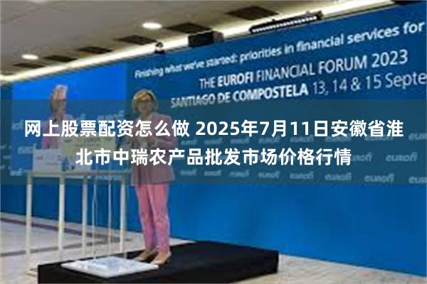 网上股票配资怎么做 2025年7月11日安徽省淮北市中瑞农产品批发市场价格行情
