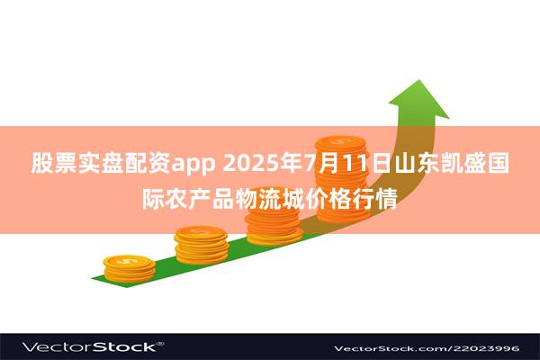 股票实盘配资app 2025年7月11日山东凯盛国际农产品物流城价格行情